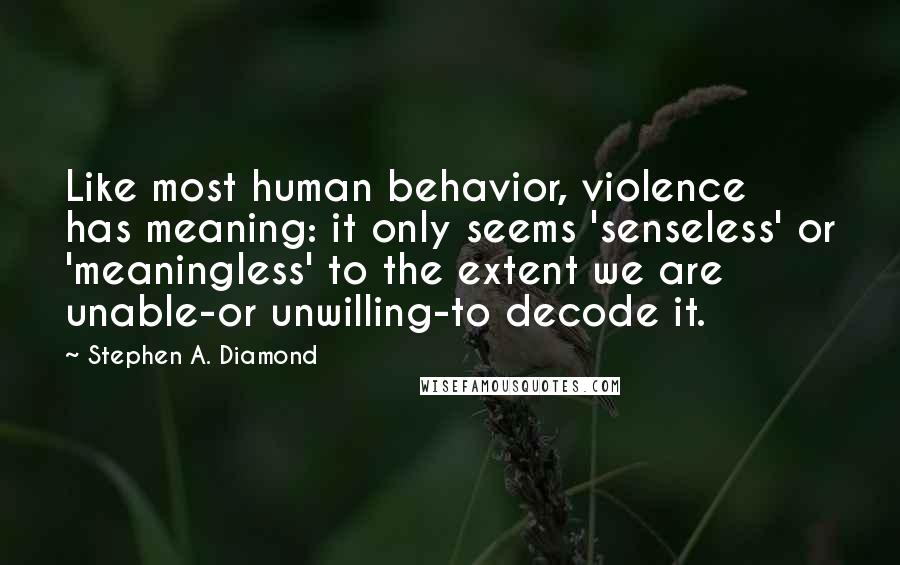 Stephen A. Diamond Quotes: Like most human behavior, violence has meaning: it only seems 'senseless' or 'meaningless' to the extent we are unable-or unwilling-to decode it.