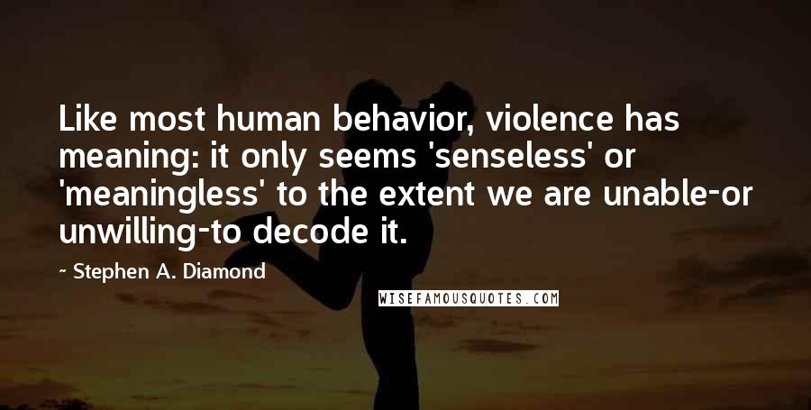 Stephen A. Diamond Quotes: Like most human behavior, violence has meaning: it only seems 'senseless' or 'meaningless' to the extent we are unable-or unwilling-to decode it.