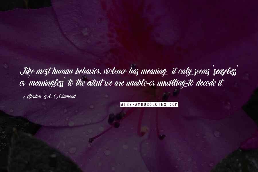 Stephen A. Diamond Quotes: Like most human behavior, violence has meaning: it only seems 'senseless' or 'meaningless' to the extent we are unable-or unwilling-to decode it.