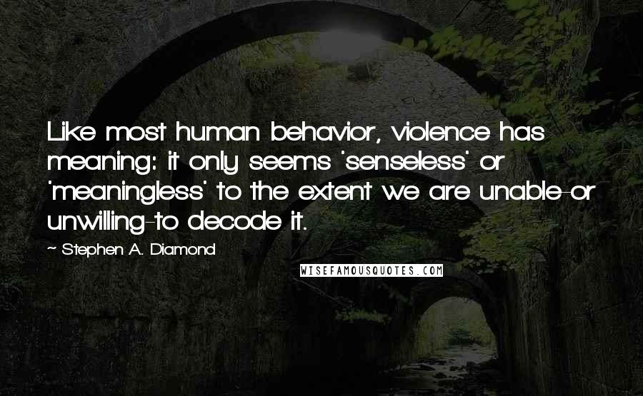 Stephen A. Diamond Quotes: Like most human behavior, violence has meaning: it only seems 'senseless' or 'meaningless' to the extent we are unable-or unwilling-to decode it.