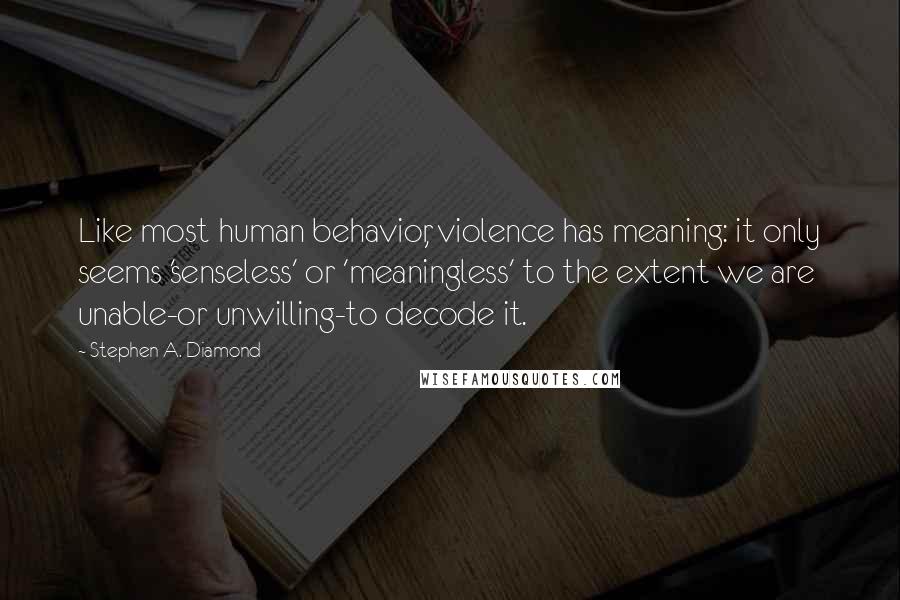 Stephen A. Diamond Quotes: Like most human behavior, violence has meaning: it only seems 'senseless' or 'meaningless' to the extent we are unable-or unwilling-to decode it.