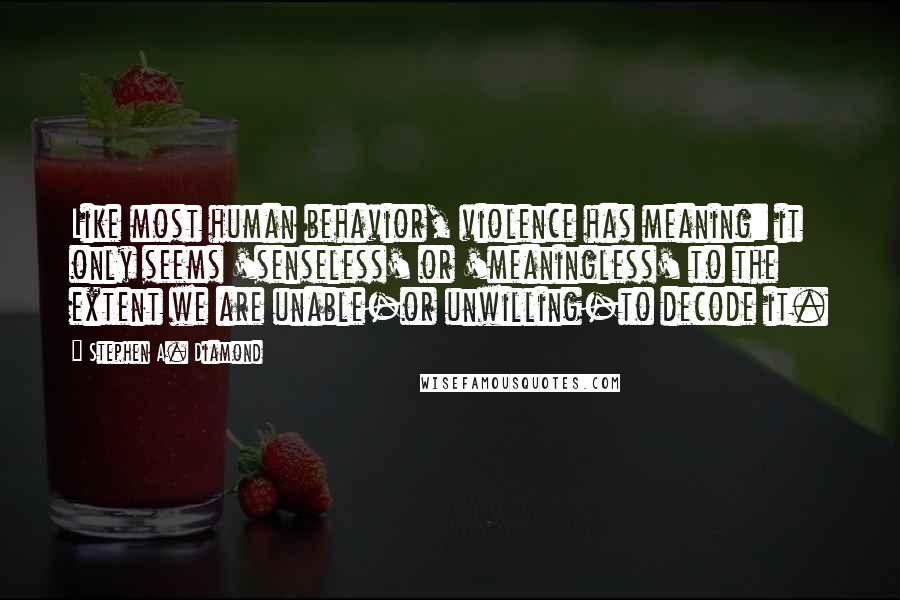 Stephen A. Diamond Quotes: Like most human behavior, violence has meaning: it only seems 'senseless' or 'meaningless' to the extent we are unable-or unwilling-to decode it.