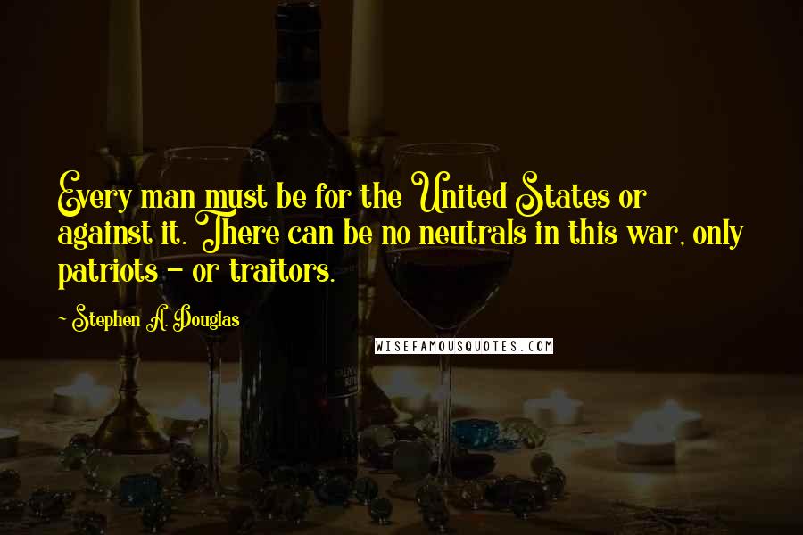 Stephen A. Douglas Quotes: Every man must be for the United States or against it. There can be no neutrals in this war, only patriots - or traitors.