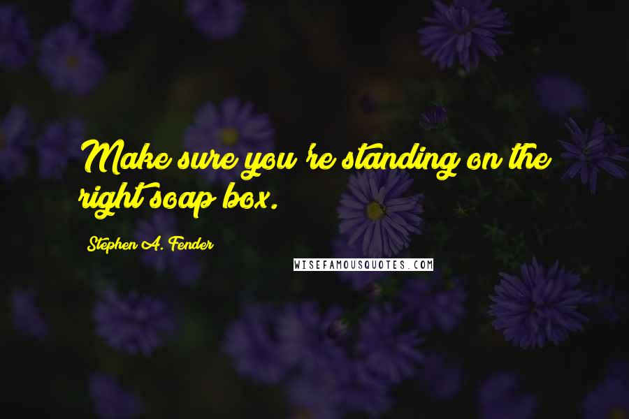 Stephen A. Fender Quotes: Make sure you're standing on the right soap box.