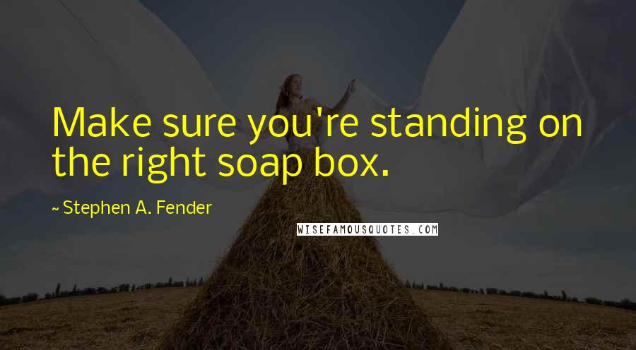 Stephen A. Fender Quotes: Make sure you're standing on the right soap box.