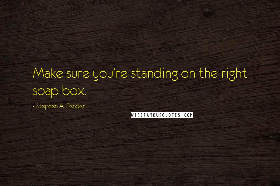 Stephen A. Fender Quotes: Make sure you're standing on the right soap box.
