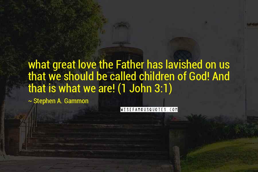 Stephen A. Gammon Quotes: what great love the Father has lavished on us that we should be called children of God! And that is what we are! (1 John 3:1)