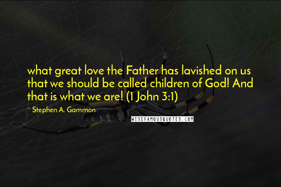 Stephen A. Gammon Quotes: what great love the Father has lavished on us that we should be called children of God! And that is what we are! (1 John 3:1)