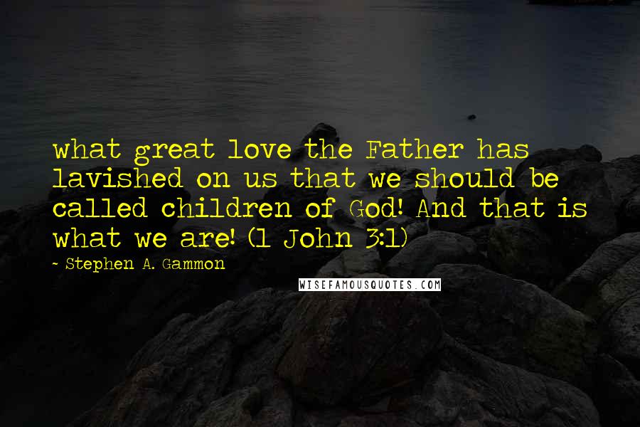 Stephen A. Gammon Quotes: what great love the Father has lavished on us that we should be called children of God! And that is what we are! (1 John 3:1)