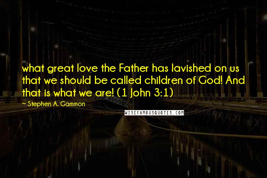 Stephen A. Gammon Quotes: what great love the Father has lavished on us that we should be called children of God! And that is what we are! (1 John 3:1)
