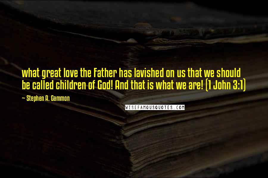 Stephen A. Gammon Quotes: what great love the Father has lavished on us that we should be called children of God! And that is what we are! (1 John 3:1)