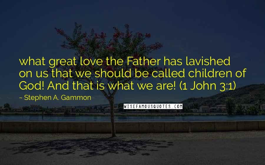 Stephen A. Gammon Quotes: what great love the Father has lavished on us that we should be called children of God! And that is what we are! (1 John 3:1)