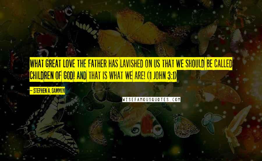 Stephen A. Gammon Quotes: what great love the Father has lavished on us that we should be called children of God! And that is what we are! (1 John 3:1)