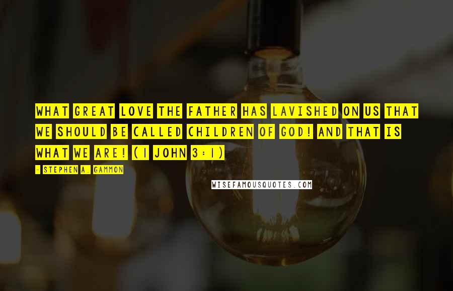 Stephen A. Gammon Quotes: what great love the Father has lavished on us that we should be called children of God! And that is what we are! (1 John 3:1)