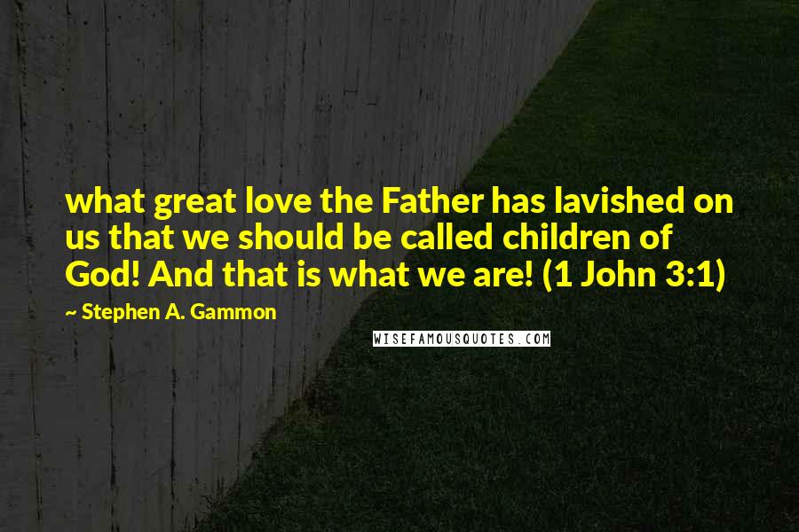 Stephen A. Gammon Quotes: what great love the Father has lavished on us that we should be called children of God! And that is what we are! (1 John 3:1)