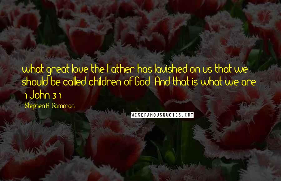 Stephen A. Gammon Quotes: what great love the Father has lavished on us that we should be called children of God! And that is what we are! (1 John 3:1)