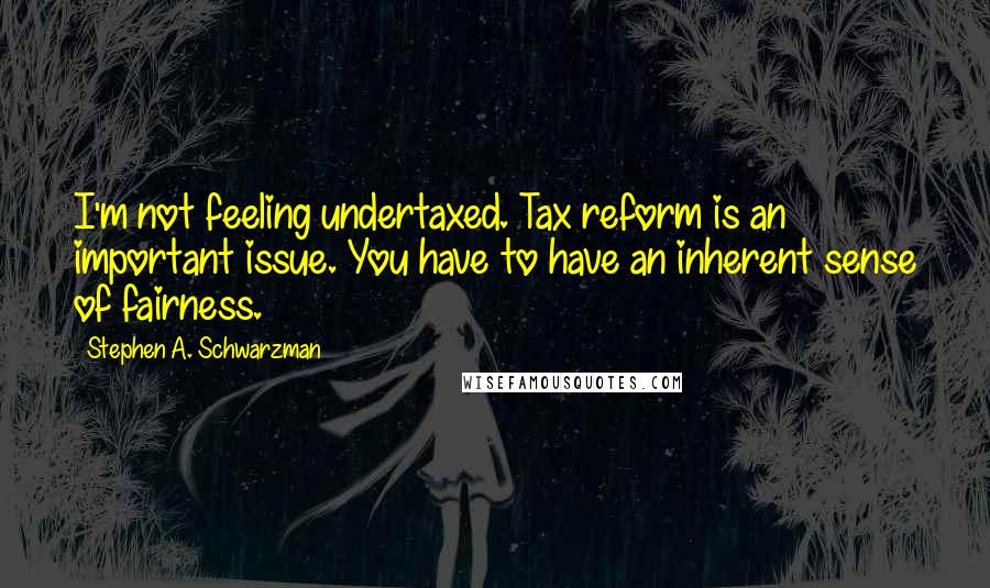 Stephen A. Schwarzman Quotes: I'm not feeling undertaxed. Tax reform is an important issue. You have to have an inherent sense of fairness.