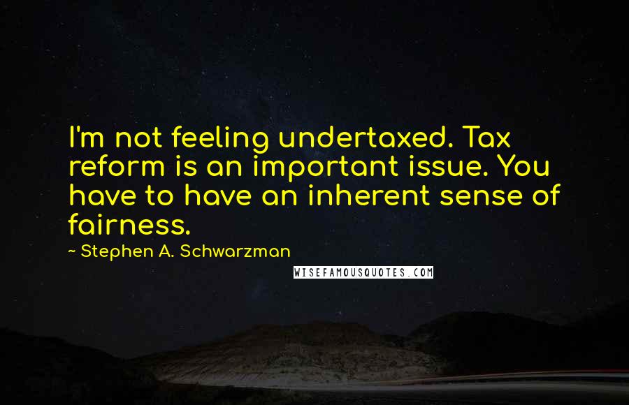 Stephen A. Schwarzman Quotes: I'm not feeling undertaxed. Tax reform is an important issue. You have to have an inherent sense of fairness.