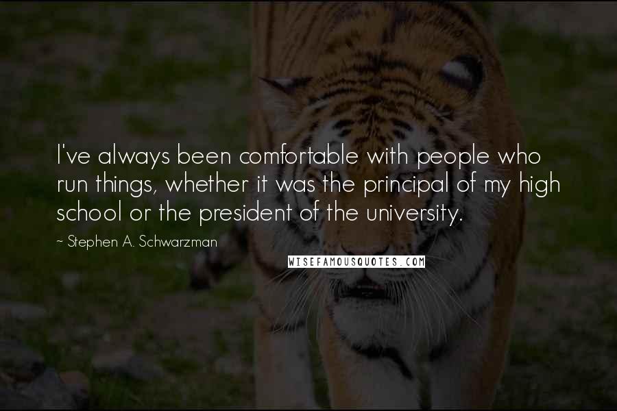 Stephen A. Schwarzman Quotes: I've always been comfortable with people who run things, whether it was the principal of my high school or the president of the university.