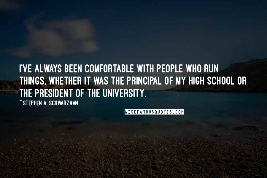 Stephen A. Schwarzman Quotes: I've always been comfortable with people who run things, whether it was the principal of my high school or the president of the university.