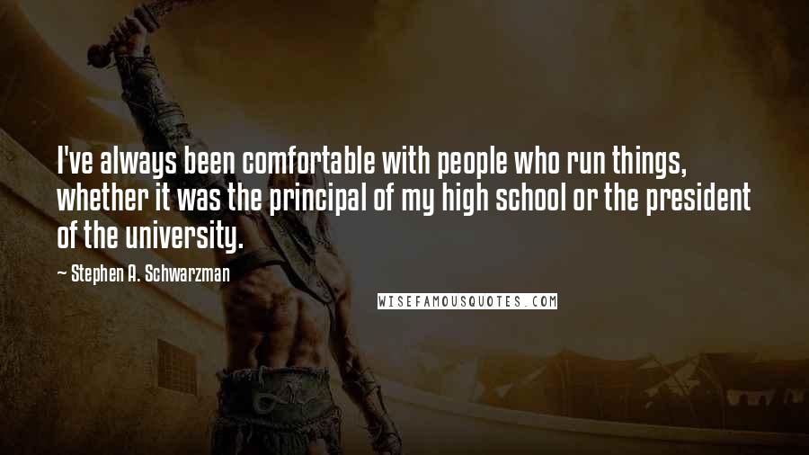 Stephen A. Schwarzman Quotes: I've always been comfortable with people who run things, whether it was the principal of my high school or the president of the university.