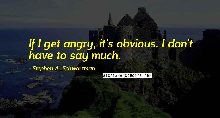 Stephen A. Schwarzman Quotes: If I get angry, it's obvious. I don't have to say much.