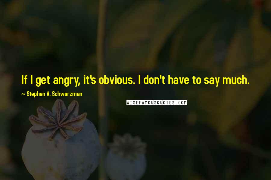 Stephen A. Schwarzman Quotes: If I get angry, it's obvious. I don't have to say much.