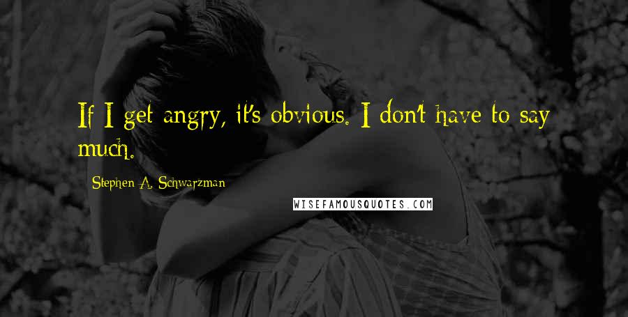 Stephen A. Schwarzman Quotes: If I get angry, it's obvious. I don't have to say much.