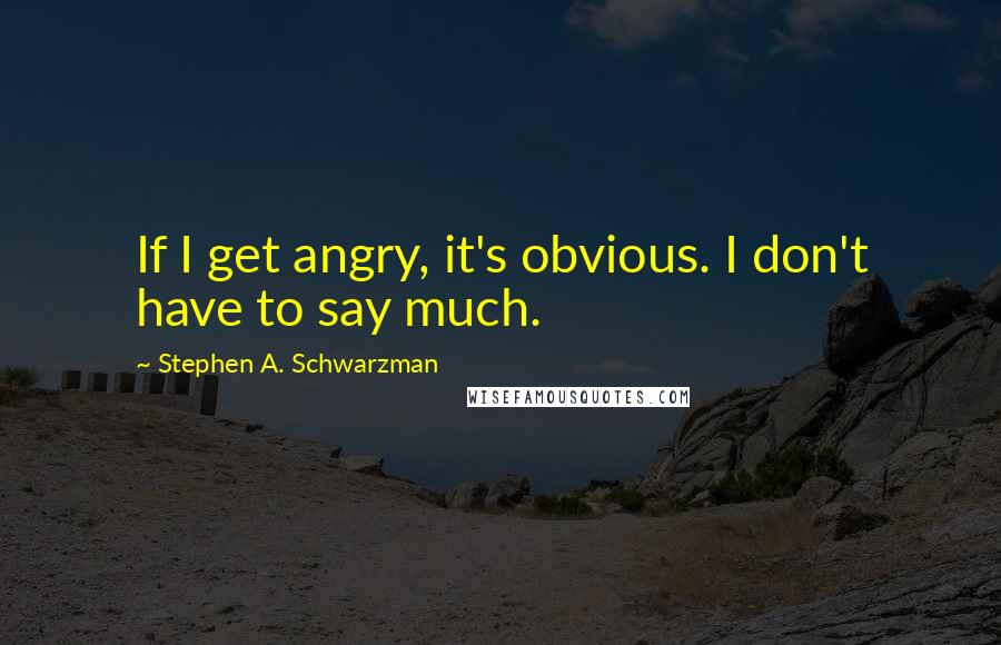 Stephen A. Schwarzman Quotes: If I get angry, it's obvious. I don't have to say much.