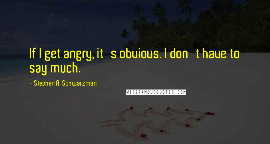 Stephen A. Schwarzman Quotes: If I get angry, it's obvious. I don't have to say much.