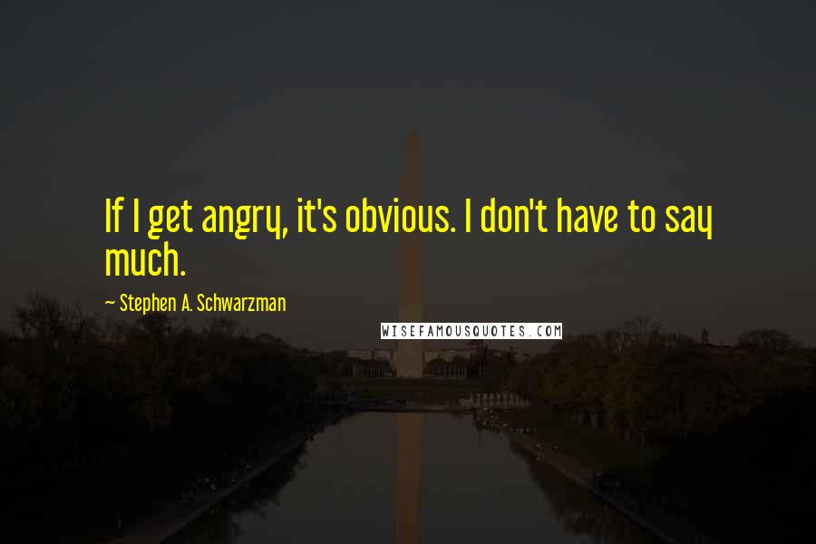 Stephen A. Schwarzman Quotes: If I get angry, it's obvious. I don't have to say much.