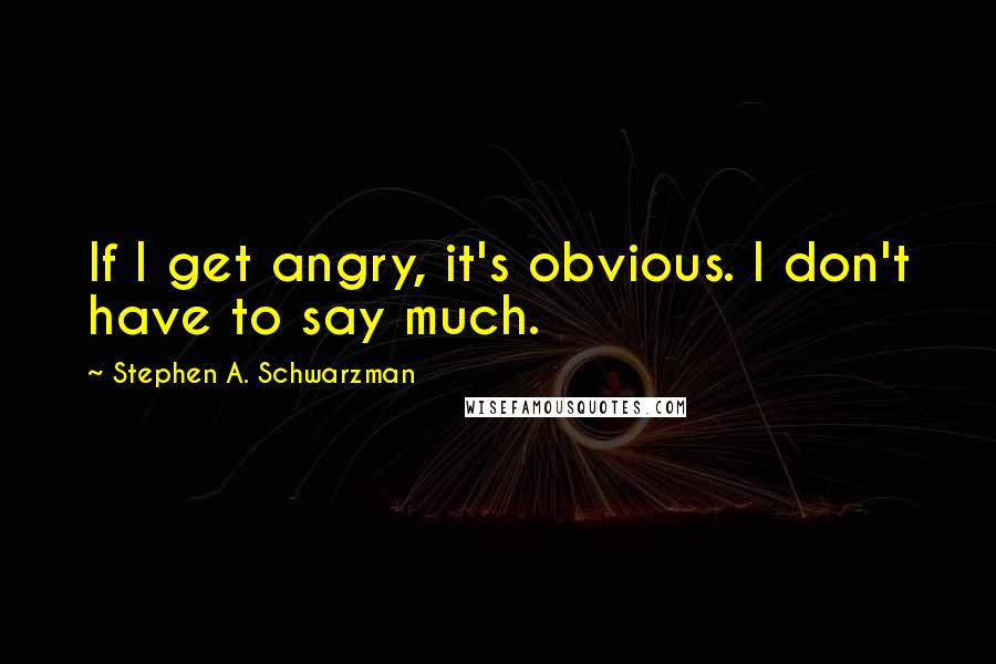 Stephen A. Schwarzman Quotes: If I get angry, it's obvious. I don't have to say much.