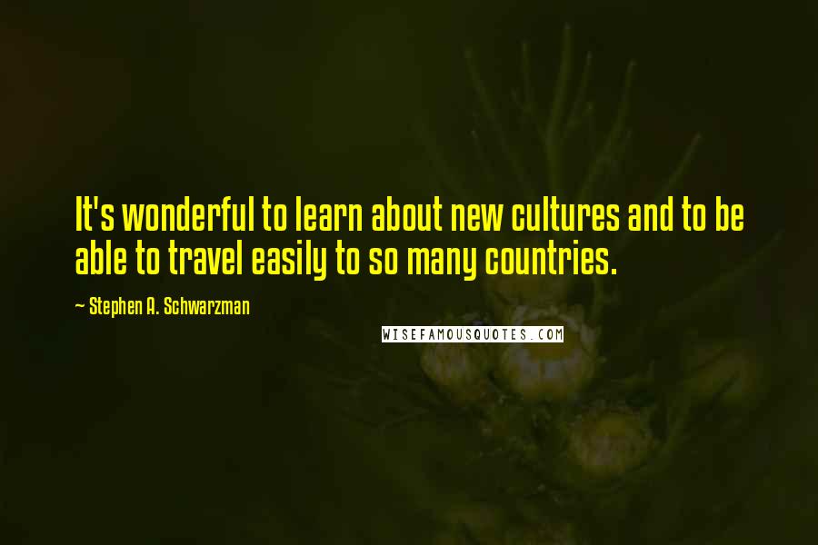 Stephen A. Schwarzman Quotes: It's wonderful to learn about new cultures and to be able to travel easily to so many countries.