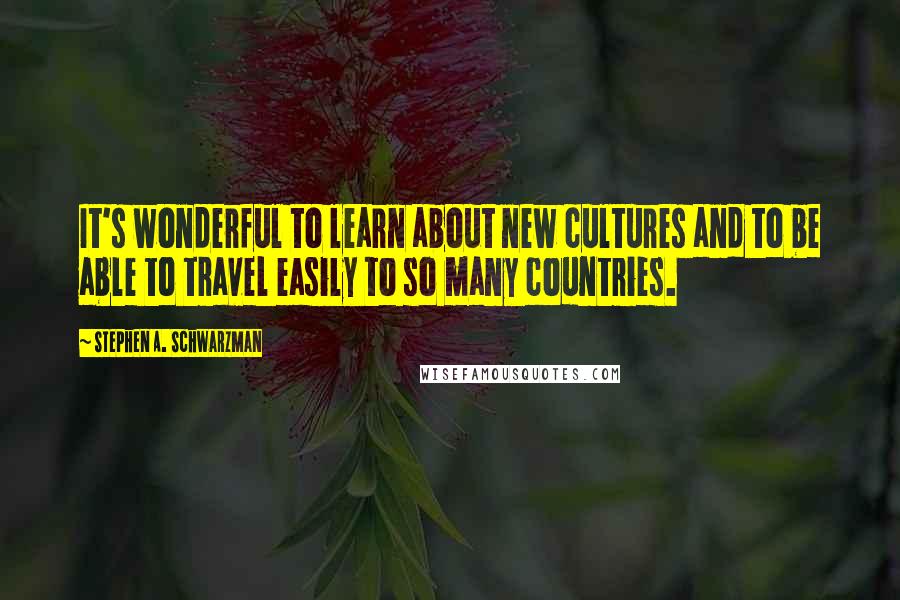 Stephen A. Schwarzman Quotes: It's wonderful to learn about new cultures and to be able to travel easily to so many countries.