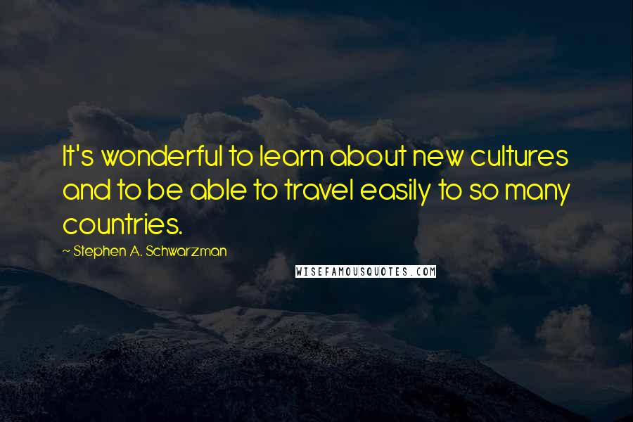 Stephen A. Schwarzman Quotes: It's wonderful to learn about new cultures and to be able to travel easily to so many countries.