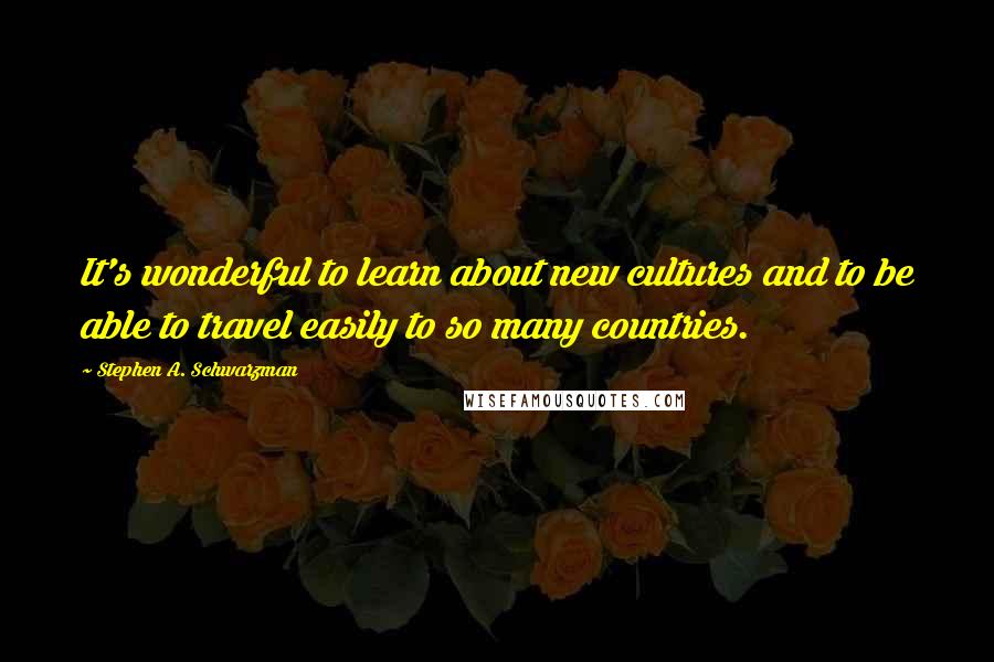 Stephen A. Schwarzman Quotes: It's wonderful to learn about new cultures and to be able to travel easily to so many countries.