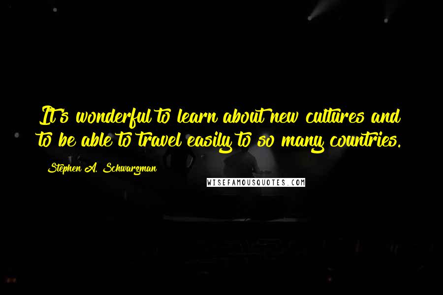 Stephen A. Schwarzman Quotes: It's wonderful to learn about new cultures and to be able to travel easily to so many countries.