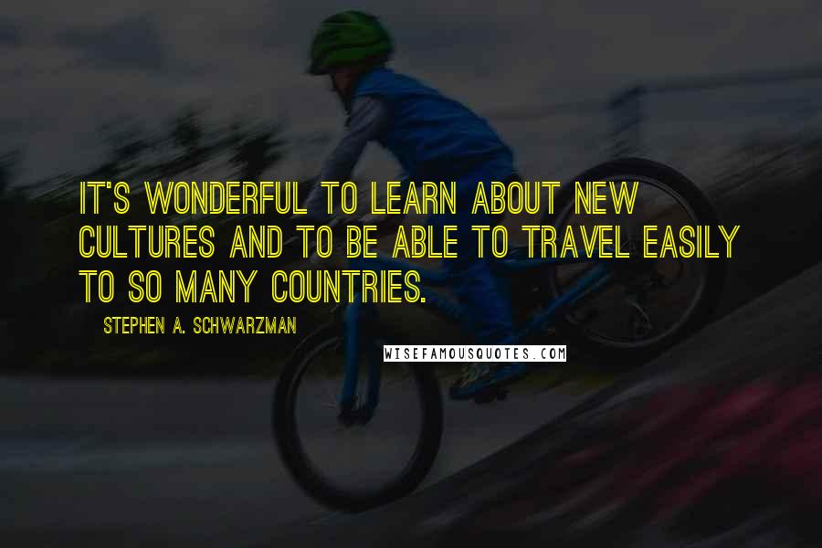 Stephen A. Schwarzman Quotes: It's wonderful to learn about new cultures and to be able to travel easily to so many countries.