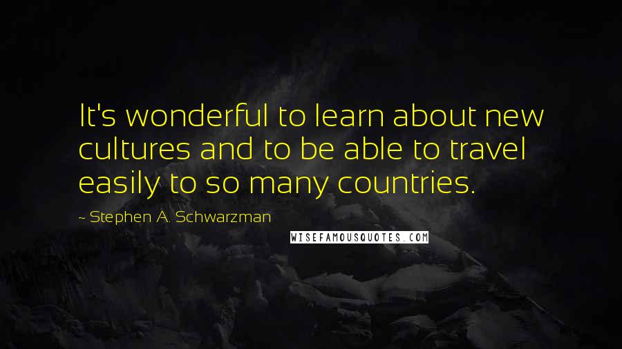 Stephen A. Schwarzman Quotes: It's wonderful to learn about new cultures and to be able to travel easily to so many countries.