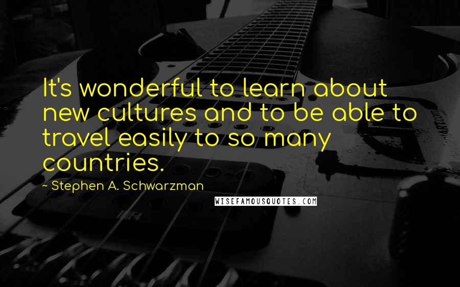 Stephen A. Schwarzman Quotes: It's wonderful to learn about new cultures and to be able to travel easily to so many countries.