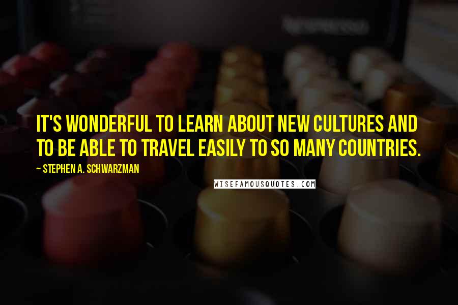 Stephen A. Schwarzman Quotes: It's wonderful to learn about new cultures and to be able to travel easily to so many countries.