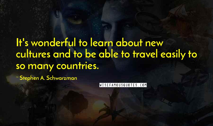 Stephen A. Schwarzman Quotes: It's wonderful to learn about new cultures and to be able to travel easily to so many countries.