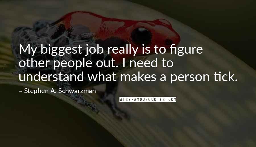 Stephen A. Schwarzman Quotes: My biggest job really is to figure other people out. I need to understand what makes a person tick.