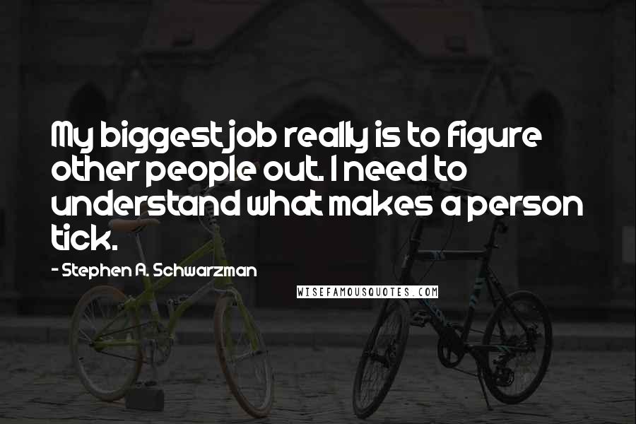 Stephen A. Schwarzman Quotes: My biggest job really is to figure other people out. I need to understand what makes a person tick.