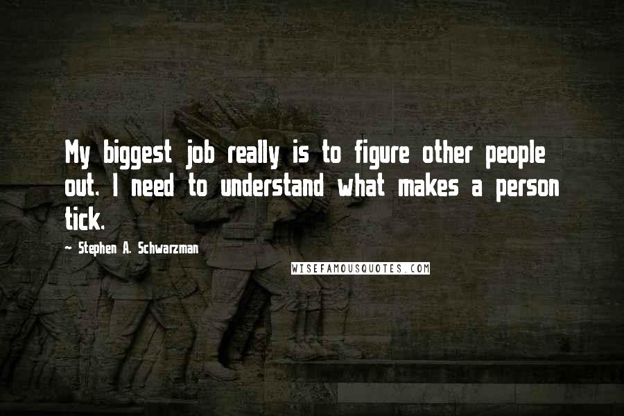 Stephen A. Schwarzman Quotes: My biggest job really is to figure other people out. I need to understand what makes a person tick.