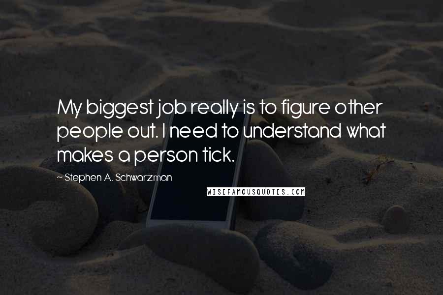 Stephen A. Schwarzman Quotes: My biggest job really is to figure other people out. I need to understand what makes a person tick.