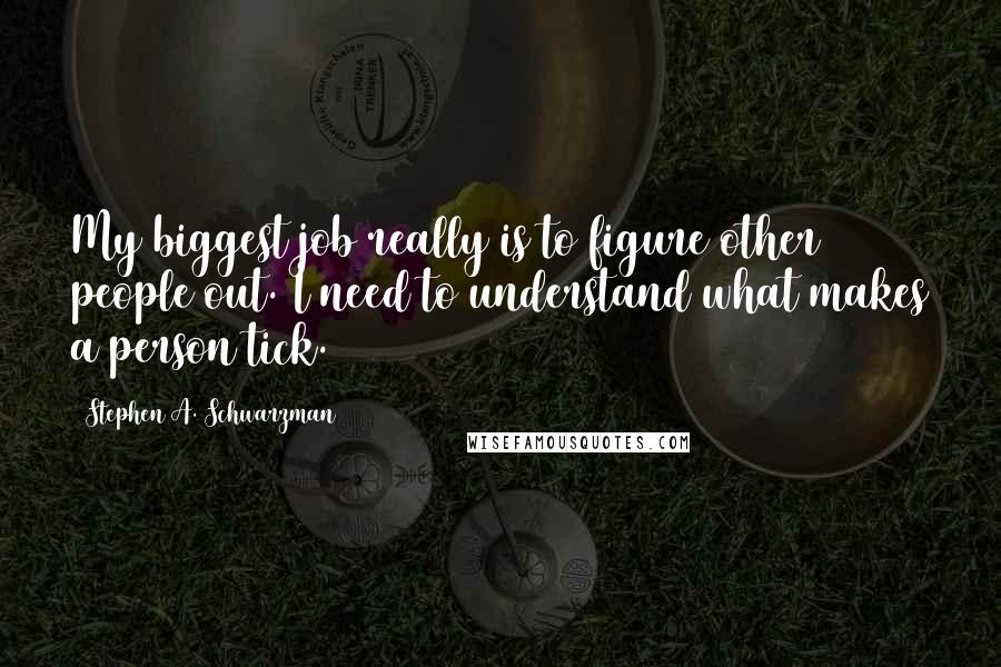 Stephen A. Schwarzman Quotes: My biggest job really is to figure other people out. I need to understand what makes a person tick.