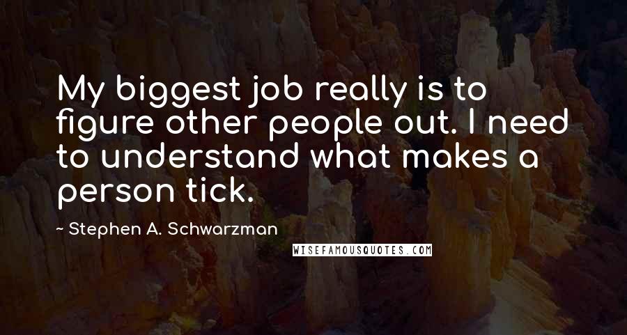 Stephen A. Schwarzman Quotes: My biggest job really is to figure other people out. I need to understand what makes a person tick.