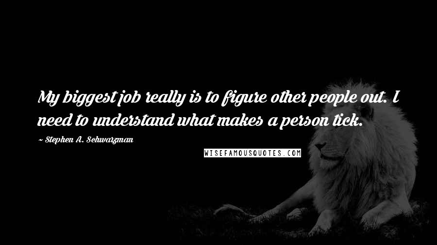 Stephen A. Schwarzman Quotes: My biggest job really is to figure other people out. I need to understand what makes a person tick.