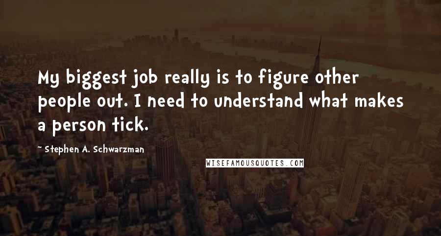 Stephen A. Schwarzman Quotes: My biggest job really is to figure other people out. I need to understand what makes a person tick.